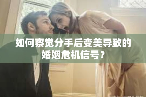 如何察觉分手后变美导致的婚姻危机信号？