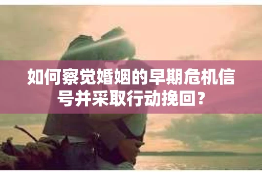 如何察觉婚姻的早期危机信号并采取行动挽回？