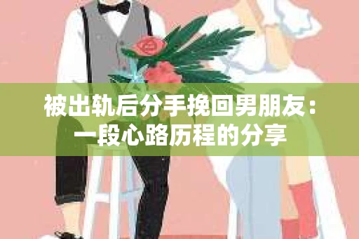 被出轨后分手挽回男朋友：一段心路历程的分享