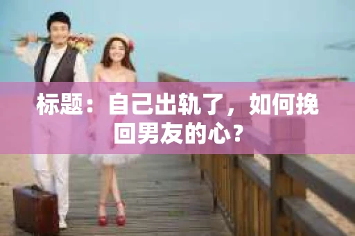 标题：自己出轨了，如何挽回男友的心？