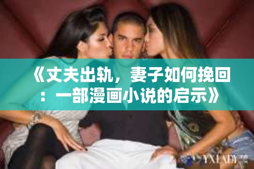 《丈夫出轨，妻子如何挽回：一部漫画小说的启示》
