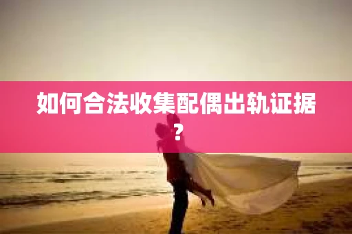 如何合法收集配偶出轨证据？