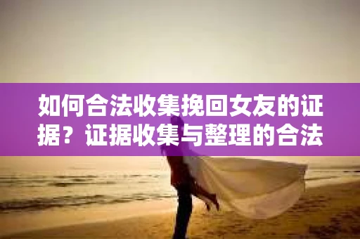 如何合法收集挽回女友的证据？证据收集与整理的合法策略怎么办？
