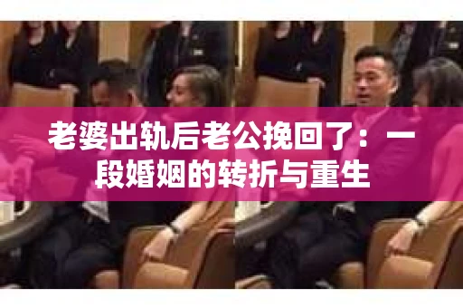 老婆出轨后老公挽回了：一段婚姻的转折与重生