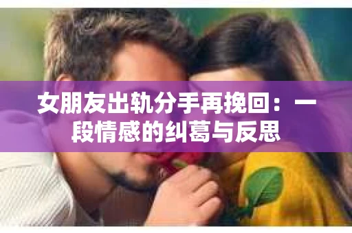 女朋友出轨分手再挽回：一段情感的纠葛与反思