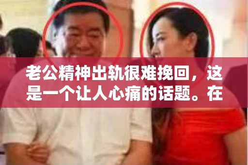 老公精神出轨很难挽回，这是一个让人心痛的话题。在婚姻生活中，当一方发现另一半精神出轨时，往往会产生强烈的痛苦和困惑。那么，面对这种情况，我们该如何应对呢？今天，就让我们一起来探讨一下这个问题。