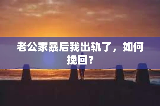 老公家暴后我出轨了，如何挽回？