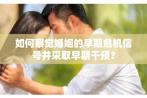 如何察觉婚姻的早期危机信号并采取早期干预？