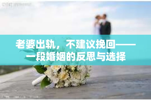 老婆出轨，不建议挽回——一段婚姻的反思与选择