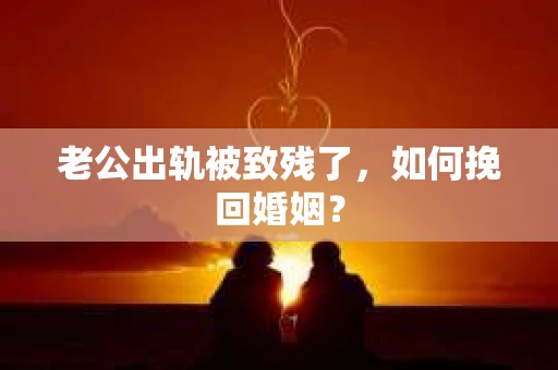 老公出轨被致残了，如何挽回婚姻？