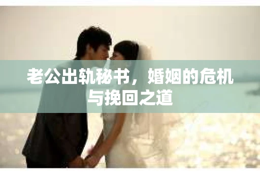 老公出轨秘书，婚姻的危机与挽回之道