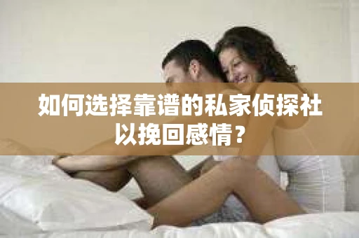 如何选择靠谱的私家侦探社以挽回感情？