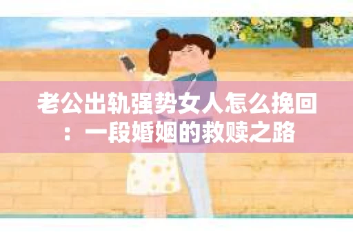 老公出轨强势女人怎么挽回：一段婚姻的救赎之路