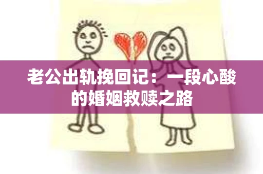 老公出轨挽回记:一段心酸的婚姻救赎之路 老公出轨挽回记:一段心酸的婚姻救赎之路