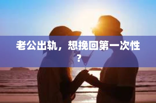 老公出轨，想挽回第一次性？