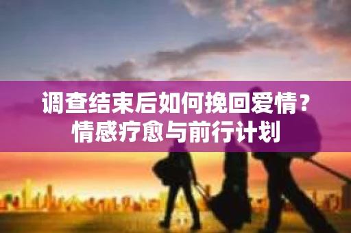 调查结束后如何挽回爱情？情感疗愈与前行计划