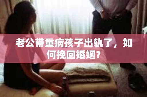 老公带重病孩子出轨了，如何挽回婚姻？