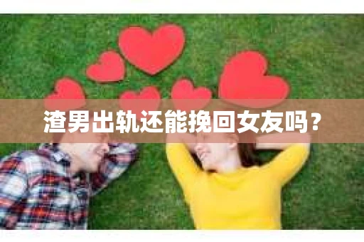 渣男出轨还能挽回女友吗？