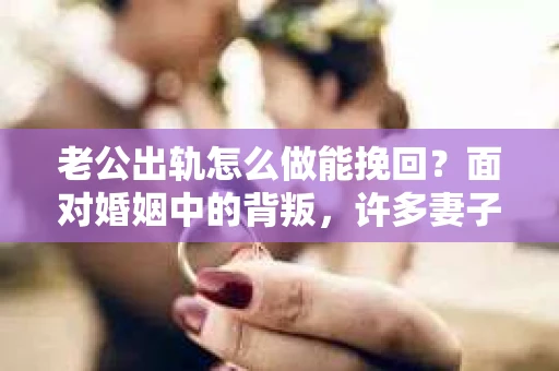 老公出轨怎么做能挽回？面对婚姻中的背叛，许多妻子都会感到痛苦和无助。但请相信，无论情况多么棘手，都有可能找到解决问题的方法。以下是我根据多年律师经验，结合实际案例，为大家整理的一些挽回婚姻的建议。