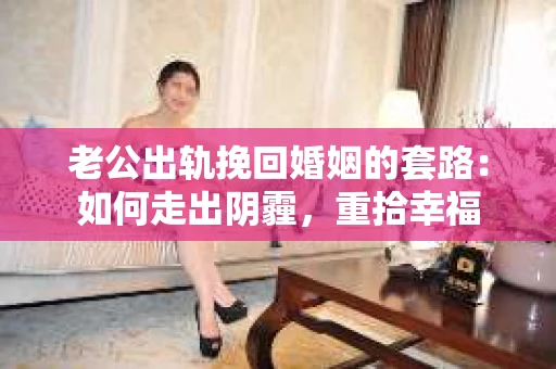 老公出轨挽回婚姻的套路：如何走出阴霾，重拾幸福