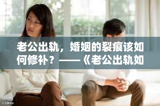 老公出轨，婚姻的裂痕该如何修补？——《老公出轨如何挽回的书》带你走出困境