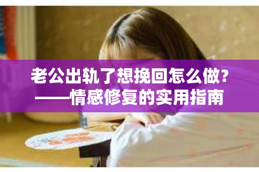 老公出轨了想挽回怎么做？——情感修复的实用指南