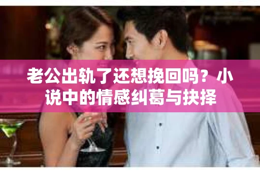 老公出轨了还想挽回吗？小说中的情感纠葛与抉择