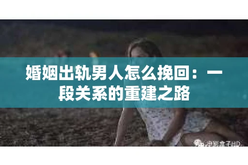 婚姻出轨男人怎么挽回：一段关系的重建之路
