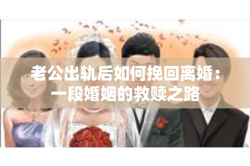 老公出轨后如何挽回离婚：一段婚姻的救赎之路