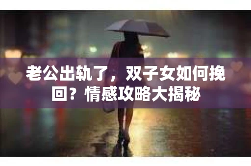 老公出轨了，双子女如何挽回？情感攻略大揭秘