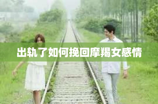 出轨了如何挽回摩羯女感情