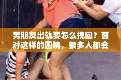 男朋友出轨要怎么挽回？面对这样的困境，很多人都会感到无助和痛苦。但请相信，无论情况多么复杂，总有解决问题的方法。今天，就让我来和大家聊聊，当男朋友出轨时，我们应该如何挽回这段感情。