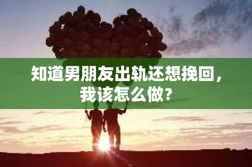 知道男朋友出轨还想挽回,我该怎么做? 知道男朋友出轨还想挽回,我该怎么做?