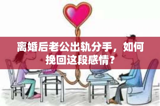 离婚后老公出轨分手，如何挽回这段感情？