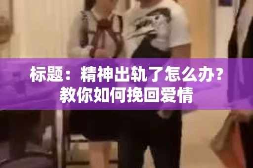 标题：精神出轨了怎么办？教你如何挽回爱情