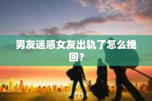 男友迷惑女友出轨了怎么挽回？