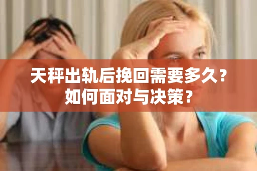 天秤出轨后挽回需要多久?如何面对与决策? 天秤出轨后挽回需要多久?如何面对与决策?