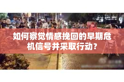 如何察觉情感挽回的早期危机信号并采取行动? 如何察觉情感挽回的早期危机信号并采取行动?