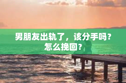 男朋友出轨了，该分手吗？怎么挽回？