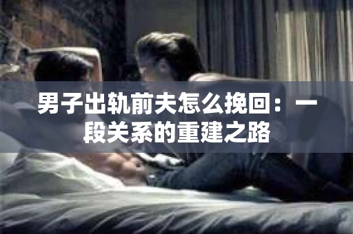 男子出轨前夫怎么挽回：一段关系的重建之路