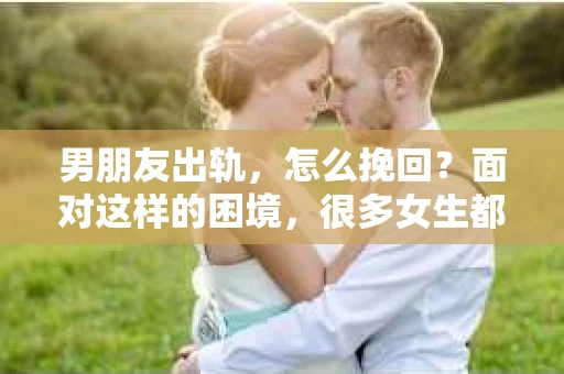 男朋友出轨，怎么挽回？面对这样的困境，很多女生都会感到无助和痛苦。但请相信，无论情况多么糟糕，都有可能找到解决问题的方法。今天，就让我来和大家聊聊，当男朋友出轨时，我们应该如何挽回这段感情。