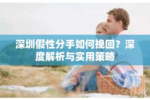 深圳假性分手如何挽回？深度解析与实用策略