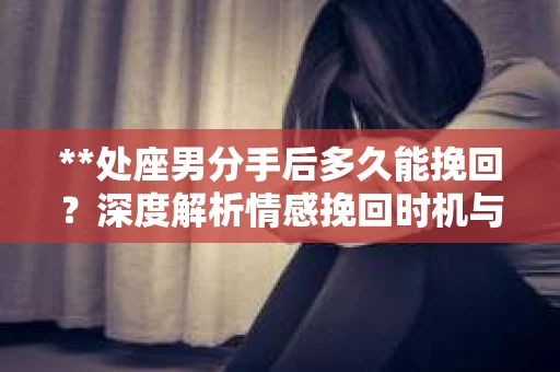 **处座男分手后多久能挽回？深度解析情感挽回时机与策略**