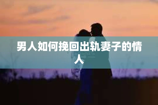男人如何挽回出轨妻子的情人