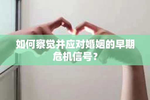 如何察觉并应对婚姻的早期危机信号？