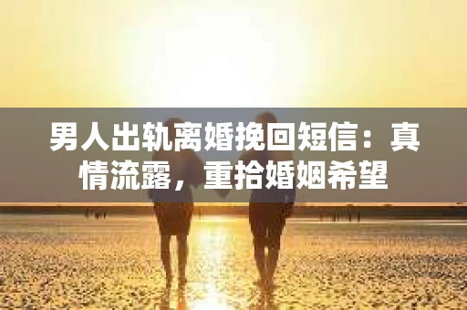 男人出轨离婚挽回短信：真情流露，重拾婚姻希望
