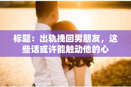 标题:出轨挽回男朋友,这些话或许能触动他的心 标题:出轨挽回男朋友,这些话或许能触动他的心