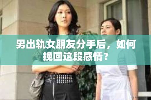 男出轨女朋友分手后，如何挽回这段感情？