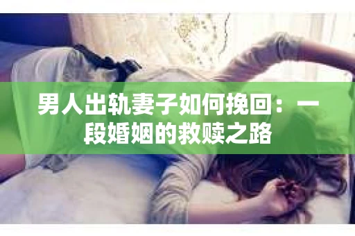 男人出轨妻子如何挽回：一段婚姻的救赎之路