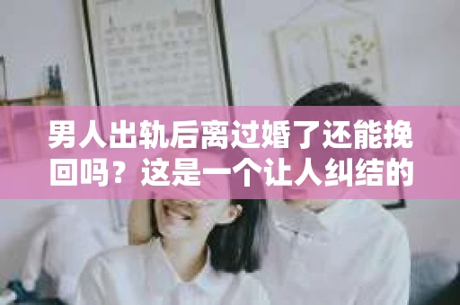 男人出轨后离过婚了还能挽回吗？这是一个让人纠结的问题。在这个充满变数的世界里，婚姻的稳固性似乎变得越来越难以保证。那么，当一个男人出轨后离婚了，他还有机会挽回这段婚姻吗？今天，我们就来探讨一下这个问题。